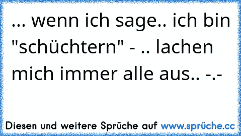 ... wenn ich sage.. ich bin "schüchtern" - .. lachen mich immer alle aus.. -.-