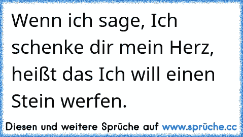 Wenn ich sage, Ich schenke dir mein Herz, heißt das Ich will einen Stein werfen.