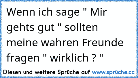 Wenn ich sage " Mir gehts gut " sollten meine wahren Freunde fragen " wirklich ? "