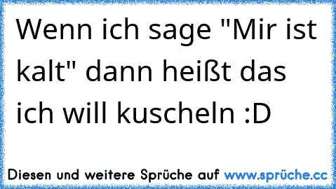 Wenn ich sage "Mir ist kalt" dann heißt das ich will kuscheln :D ♥