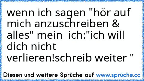 wenn ich sagen "hör auf mich anzuschreiben & alles" mein  ich:"ich will dich nicht verlieren!schreib weiter ♥"