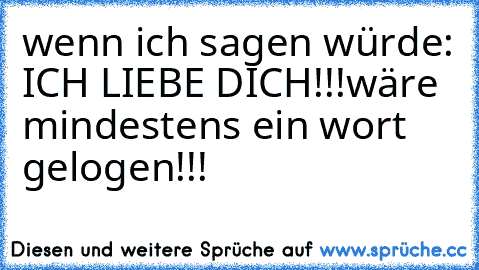 wenn ich sagen würde: ICH LIEBE DICH!!!
wäre mindestens ein wort gelogen!!!