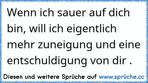 Wenn ich sauer auf dich bin, will ich eigentlich mehr zuneigung und eine entschuldigung von dir .