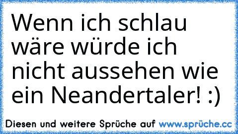 Wenn ich schlau wäre würde ich nicht aussehen wie ein Neandertaler! :) ♥