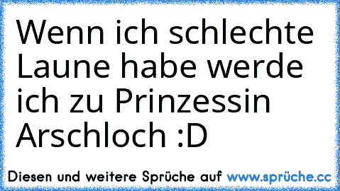 Wenn ich schlechte Laune habe werde ich zu Prinzessin Arschloch :D