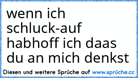 wenn ich schluck-auf  hab
hoff ich daas du an mich denkst♥♥