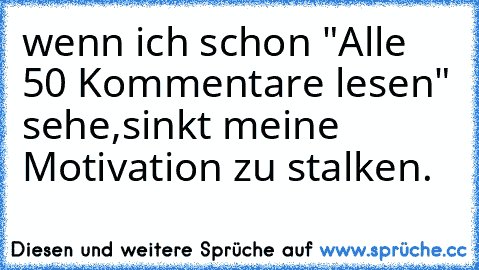 wenn ich schon "Alle 50 Kommentare lesen" sehe,sinkt meine Motivation zu stalken.