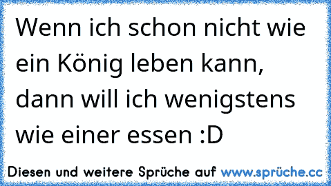 Wenn ich schon nicht wie ein König leben kann, dann will ich wenigstens wie einer essen :D