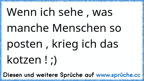 Wenn ich sehe , was manche Menschen so posten , krieg ich das kotzen ! ;)