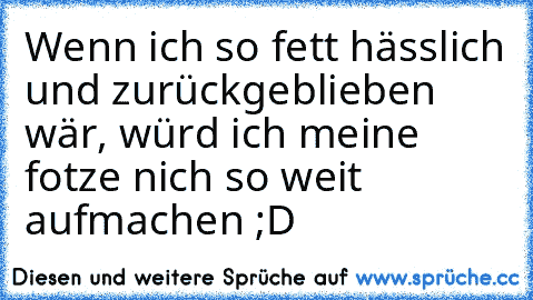 Wenn ich so fett hässlich und zurückgeblieben wär, würd ich meine fotze nich so weit aufmachen ;D