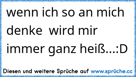 wenn ich so an mich denke ♥ wird mir immer ganz heiß...:D