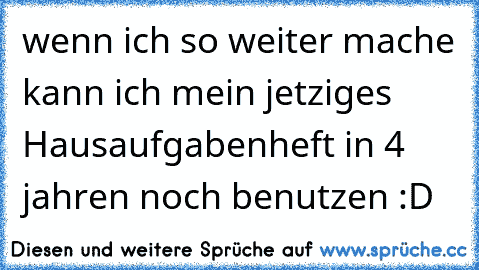 wenn ich so weiter mache kann ich mein jetziges Hausaufgabenheft in 4 jahren noch benutzen :D