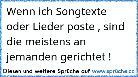 Wenn ich Songtexte oder Lieder poste , sind die meistens an jemanden gerichtet !