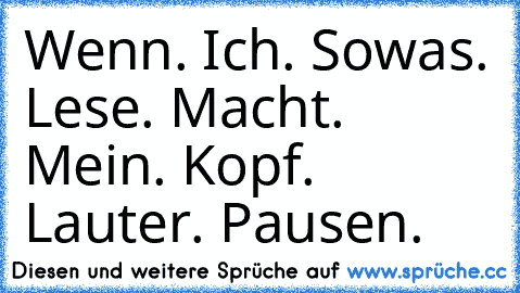 Wenn. Ich. Sowas. Lese. Macht. Mein. Kopf. Lauter. Pausen.