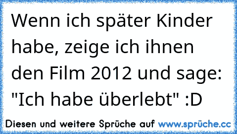 Wenn ich später Kinder habe, zeige ich ihnen den Film 2012 und sage: "Ich habe überlebt" :D