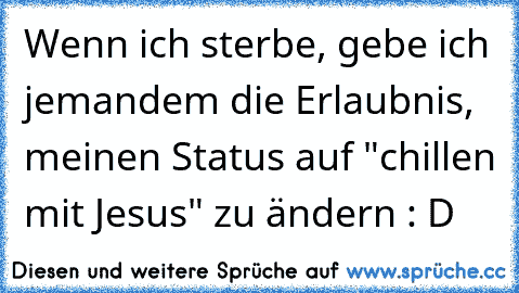 Wenn ich sterbe, gebe ich jemandem die Erlaubnis, meinen Status auf "chillen mit Jesus" zu ändern : D