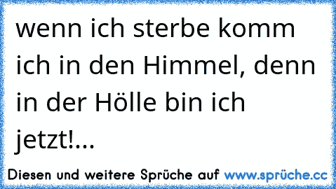 wenn ich sterbe komm ich in den Himmel, denn in der Hölle bin ich jetzt!...