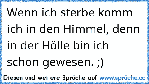 Wenn ich sterbe komm ich in den Himmel, denn in der Hölle bin ich schon gewesen. ;)