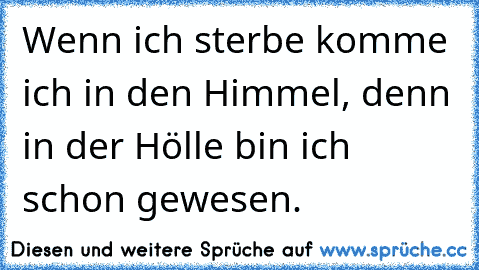 Wenn ich sterbe komme ich in den Himmel, denn in der Hölle bin ich schon gewesen.