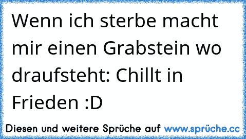 Wenn ich sterbe macht mir einen Grabstein wo draufsteht: Chillt in Frieden :D