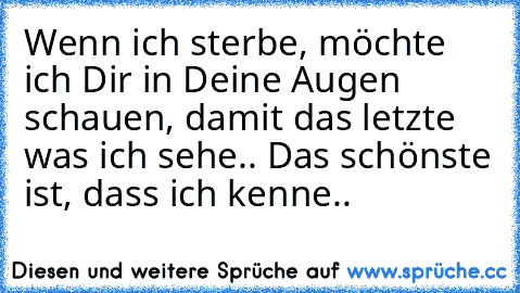 Wenn ich sterbe, möchte ich Dir in Deine Augen schauen, damit das letzte was ich sehe.. Das schönste ist, dass ich kenne.. ♥