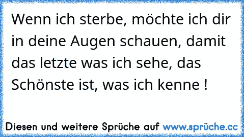 Wenn ich sterbe, möchte ich dir in deine Augen schauen, damit das letzte was ich sehe, das Schönste ist, was ich kenne !