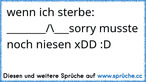 wenn ich sterbe: ________/\___
sorry musste noch niesen xDD :D