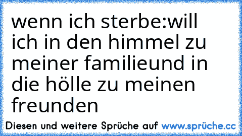 wenn ich sterbe:
will ich in den himmel zu meiner familie
und in die hölle zu meinen freunden 
♥