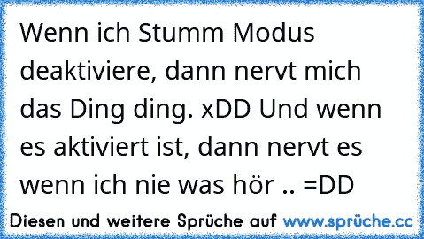 Wenn ich Stumm Modus deaktiviere, dann nervt mich das Ding ding. xDD Und wenn es aktiviert ist, dann nervt es wenn ich nie was hör .. =DD