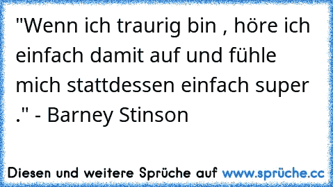 "Wenn ich traurig bin , höre ich einfach damit auf und fühle mich stattdessen einfach super ." - Barney Stinson ♥