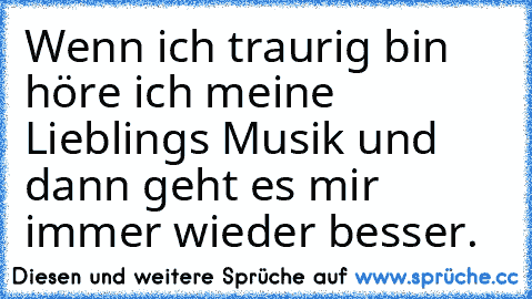 Wenn ich traurig bin höre ich meine Lieblings Musik und dann geht es mir immer wieder besser.