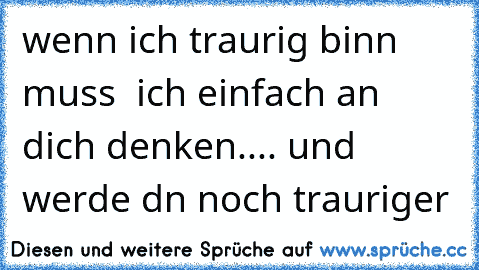 wenn ich traurig binn muss  ich einfach an dich denken.... und werde dn noch trauriger