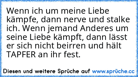 Wenn ich um meine Liebe kämpfe, dann nerve und stalke ich. Wenn jemand Anderes um seine Liebe kämpft, dann lässt er sich nicht beirren und hält TAPFER an ihr fest.