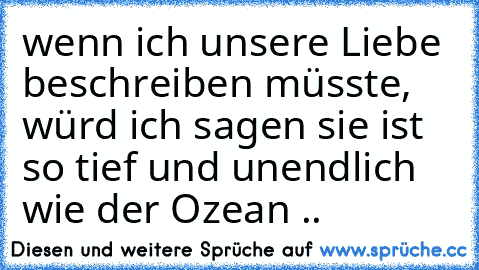 wenn ich unsere Liebe beschreiben müsste, würd ich sagen sie ist so tief und unendlich wie der Ozean .. ♥