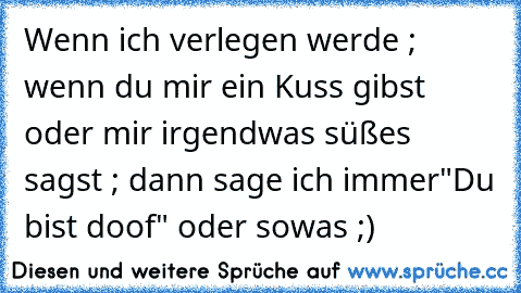 Wenn ich verlegen werde ; wenn du mir ein Kuss gibst oder mir irgendwas süßes sagst ; dann sage ich immer
"Du bist doof" oder sowas ;) ♥