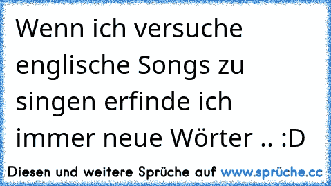 Wenn ich versuche englische Songs zu singen erfinde ich immer neue Wörter .. :D