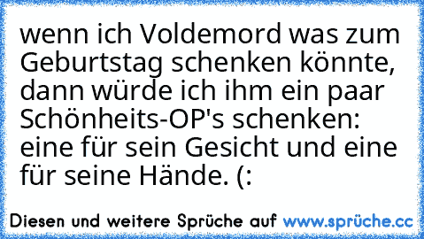 wenn ich Voldemord was zum Geburtstag schenken könnte, dann würde ich ihm ein paar Schönheits-OP's schenken: eine für sein Gesicht und eine für seine Hände. (: ♥