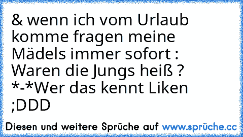 & wenn ich vom Urlaub komme fragen meine Mädels immer sofort : Waren die Jungs heiß ? *-*
Wer das kennt Liken ;DDD