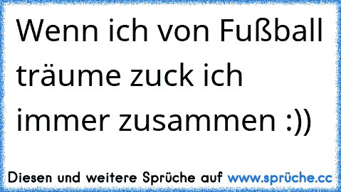 Wenn ich von Fußball träume zuck ich immer zusammen :))