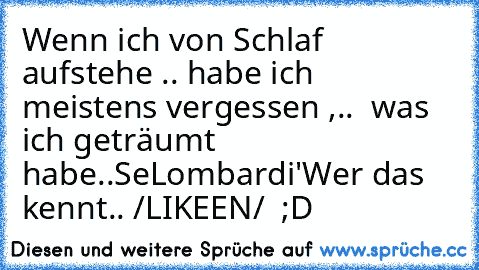 Wenn ich von Schlaf aufstehe .. habe ich meistens vergessen ,..  was ich geträumt habe..
SeLombardi'
Wer das kennt.. /LIKEEN/  ;D