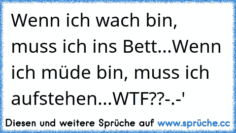 Wenn ich wach bin, muss ich ins Bett...
Wenn ich müde bin, muss ich aufstehen...
WTF??-.-'