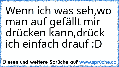 Wenn ich was seh,wo man auf gefällt mir drücken kann,
drück ich einfach drauf :D