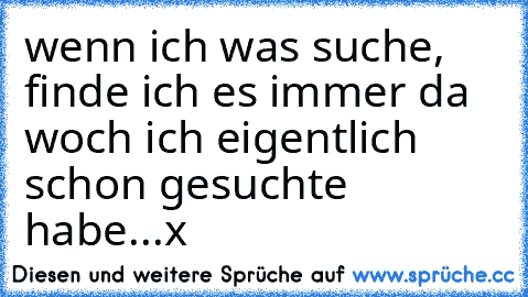 wenn ich was suche, finde ich es immer da woch ich eigentlich schon gesuchte habe...x