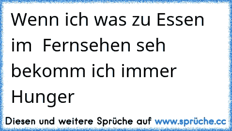 Wenn ich was zu Essen im  Fernsehen seh bekomm ich immer Hunger