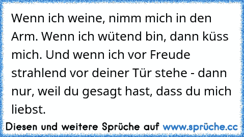 Wenn ich weine, nimm mich in den Arm. Wenn ich wütend bin, dann küss mich. Und wenn ich vor Freude strahlend vor deiner Tür stehe - dann nur, weil du gesagt hast, dass du mich liebst.