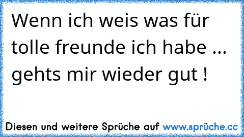 Wenn ich weis was für tolle freunde ich habe ... gehts mir wieder gut !