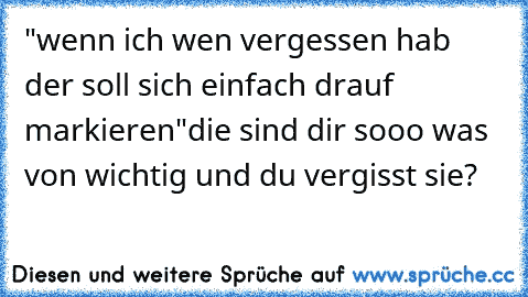 "wenn ich wen vergessen hab der soll sich einfach drauf markieren"die sind dir sooo was von wichtig und du vergisst sie?