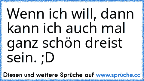 Wenn ich will, dann kann ich auch mal ganz schön dreist sein. ;D