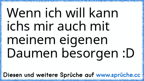 Wenn ich will kann ichs mir auch mit meinem eigenen Daumen besorgen :D