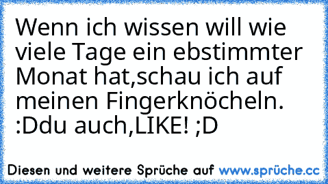 Wenn ich wissen will wie viele Tage ein ebstimmter Monat hat,schau ich auf meinen Fingerknöcheln. :D
du auch,LIKE! ;D ♥